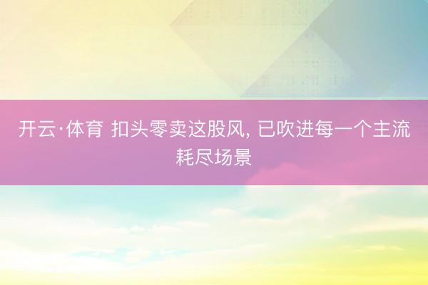 开云·体育 扣头零卖这股风， 已吹进每一个主流耗尽场景