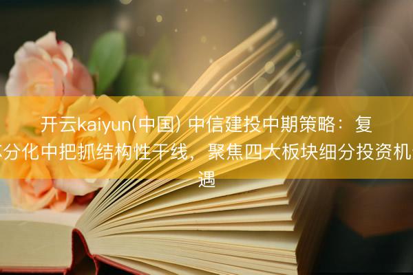 开云kaiyun(中国) 中信建投中期策略：复苏分化中把抓结构性干线，聚焦四大板块细分投资机遇