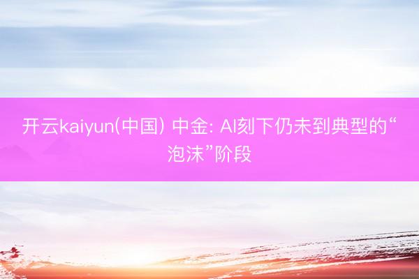 开云kaiyun(中国) 中金: AI刻下仍未到典型的“泡沫”阶段