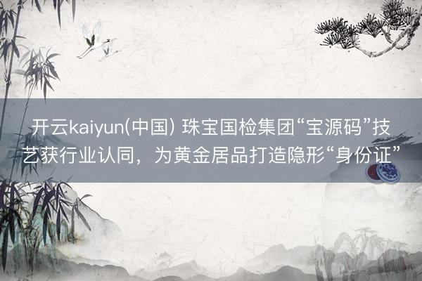 开云kaiyun(中国) 珠宝国检集团“宝源码”技艺获行业认同，为黄金居品打造隐形“身份证”