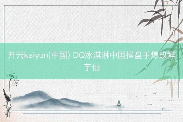 开云kaiyun(中国) DQ冰淇淋中国操盘手爆改鲜芋仙