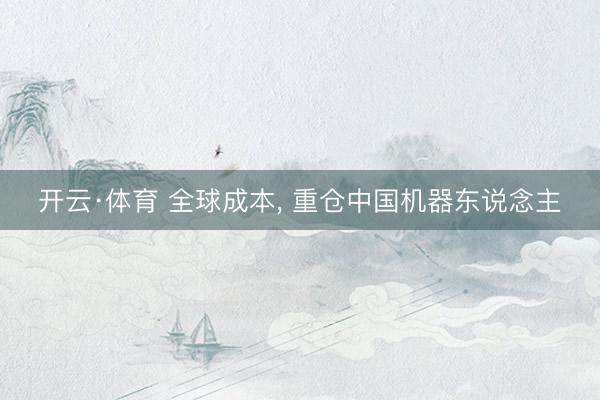 开云·体育 全球成本， 重仓中国机器东说念主