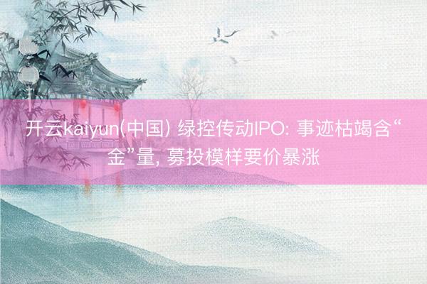 开云kaiyun(中国) 绿控传动IPO: 事迹枯竭含“金”量， 募投模样要价暴涨