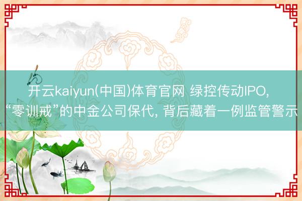 开云kaiyun(中国)体育官网 绿控传动IPO， “零训戒”的中金公司保代， 背后藏着一例监管警示