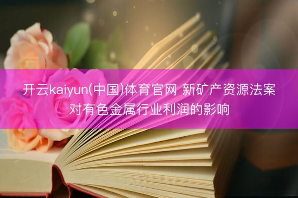 开云kaiyun(中国)体育官网 新矿产资源法案对有色金属行业利润的影响