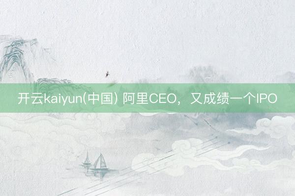 开云kaiyun(中国) 阿里CEO，又成绩一个IPO