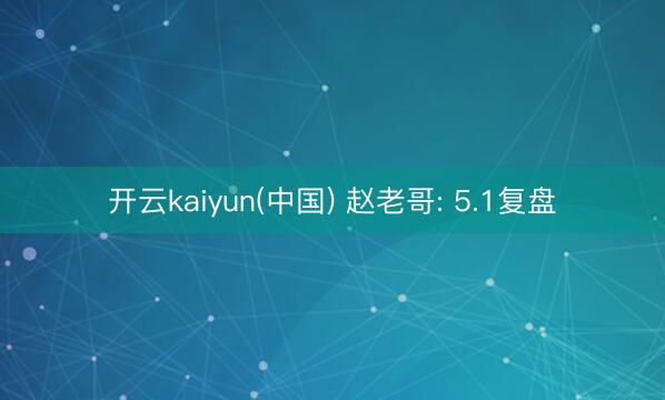 开云kaiyun(中国) 赵老哥: 5.1复盘