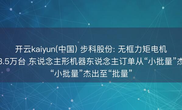 开云kaiyun(中国) 步科股份: 无框力矩电机一季度出货3.5万台 东说念主形机器东说念主订单从“小批量”杰出至“批量”