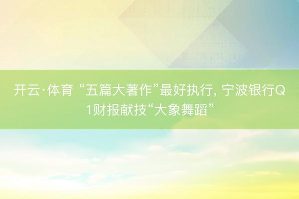 开云·体育 “五篇大著作”最好执行， 宁波银行Q1财报献技“大象舞蹈”