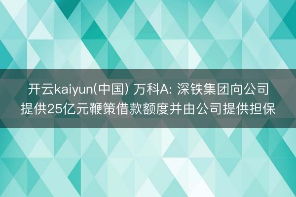 开云kaiyun(中国) 万科A: 深铁集团向公司提供25亿元鞭策借款额度并由公司提供担保