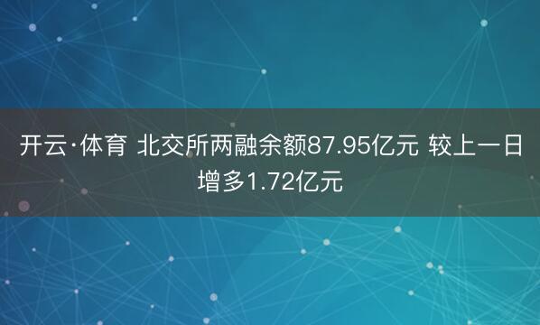 开云·体育 北交所两融余额87.95亿元 较上一日增多1.72亿元