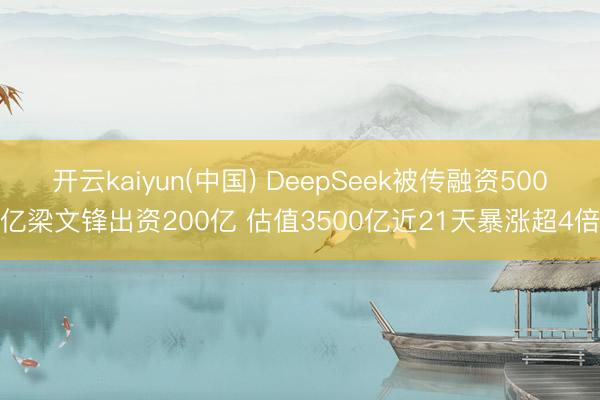 开云kaiyun(中国) DeepSeek被传融资500亿梁文锋出资200亿 估值3500亿近21天暴涨超4倍