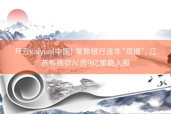开云kaiyun(中国) 常熟银行连年“双增”， 江苏有线欲斥资9亿策略入股
