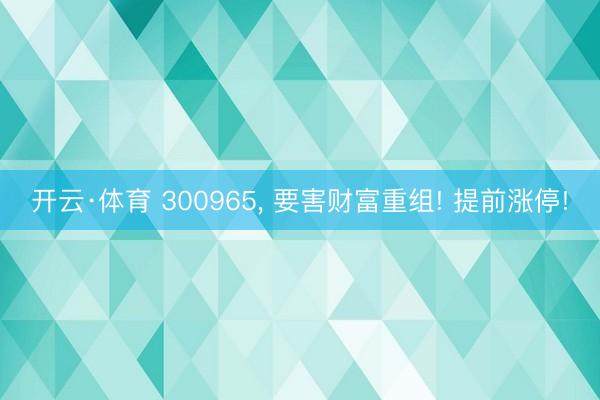 开云·体育 300965， 要害财富重组! 提前涨停!