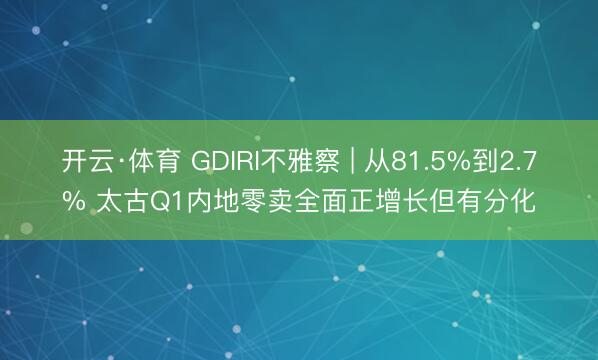 开云·体育 GDIRI不雅察 | 从81.5%到2.7% 太古Q1内地零卖全面正增长但有分化