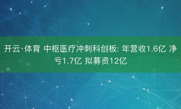 开云·体育 中枢医疗冲刺科创板: 年营收1.6亿 净亏1.7亿 拟募资12亿