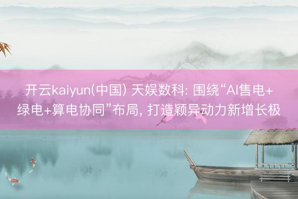 开云kaiyun(中国) 天娱数科: 围绕“AI售电+绿电+算电协同”布局， 打造颖异动力新增长极