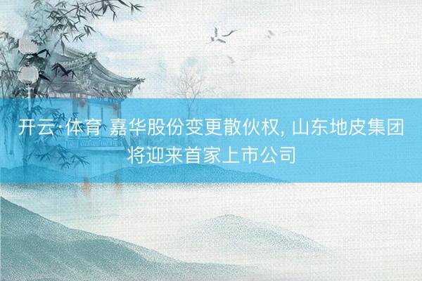 开云·体育 嘉华股份变更散伙权， 山东地皮集团将迎来首家上市公司