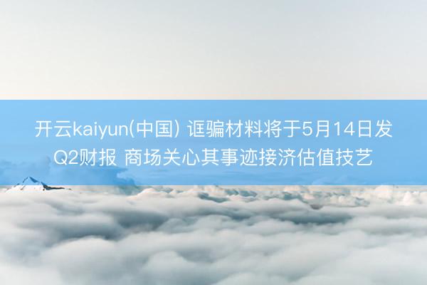 开云kaiyun(中国) 诓骗材料将于5月14日发Q2财报 商场关心其事迹接济估值技艺