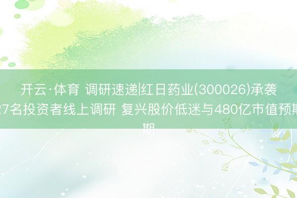 开云·体育 调研速递|红日药业(300026)承袭27名投资者线上调研 复兴股价低迷与480亿市值预期