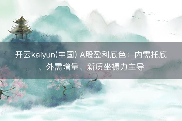 开云kaiyun(中国) A股盈利底色：内需托底、外需增量、新质坐褥力主导