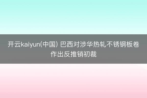 开云kaiyun(中国) 巴西对涉华热轧不锈钢板卷作出反推销初裁