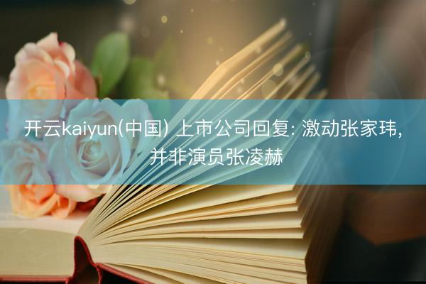 开云kaiyun(中国) 上市公司回复: 激动张家玮， 并非演员张凌赫