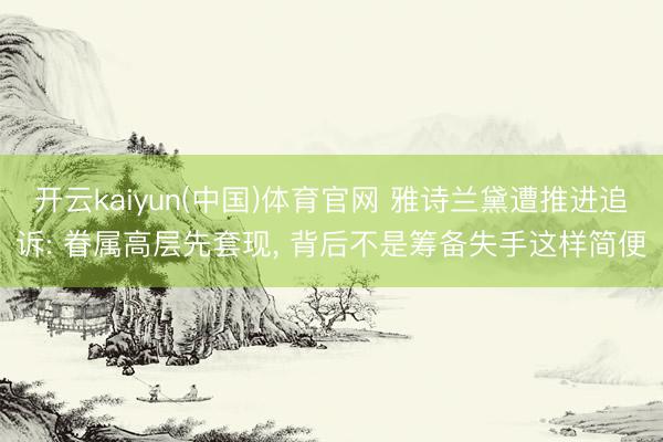 开云kaiyun(中国)体育官网 雅诗兰黛遭推进追诉: 眷属高层先套现， 背后不是筹备失手这样简便