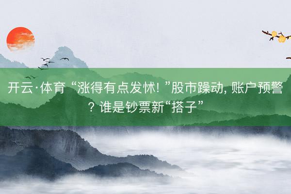 开云·体育 “涨得有点发怵! ”股市躁动， 账户预警? 谁是钞票新“搭子”