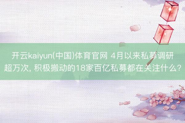 开云kaiyun(中国)体育官网 4月以来私募调研超万次， 积极搬动的18家百亿私募都在关注什么?