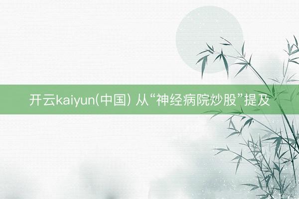 开云kaiyun(中国) 从“神经病院炒股”提及