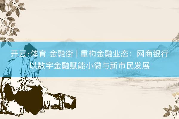 开云·体育 金融街 | 重构金融业态：网商银行以数字金融赋能小微与新市民发展