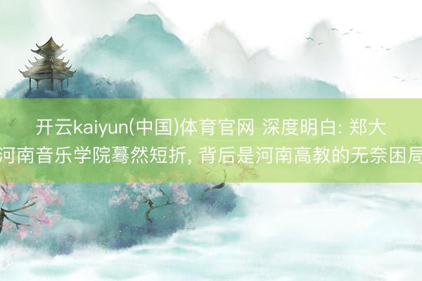 开云kaiyun(中国)体育官网 深度明白: 郑大河南音乐学院蓦然短折， 背后是河南高教的无奈困局