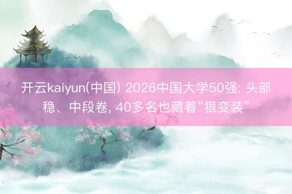 开云kaiyun(中国) 2026中国大学50强: 头部稳、中段卷， 40多名也藏着“狠变装”