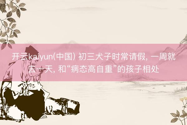 开云kaiyun(中国) 初三犬子时常请假， 一周就去一天， 和“病态高自重”的孩子相处