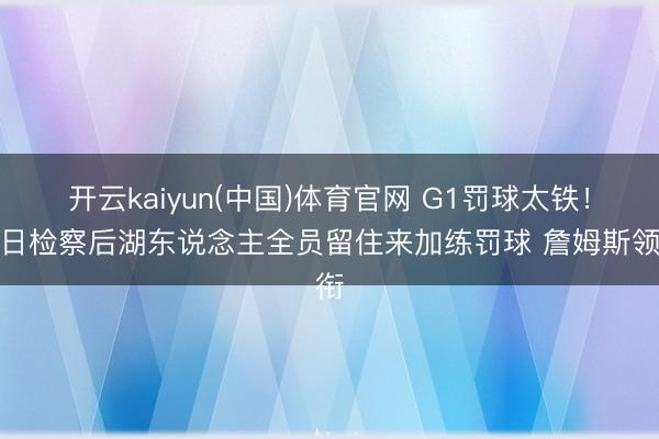 开云kaiyun(中国)体育官网 G1罚球太铁！本日检察后湖东说念主全员留住来加练罚球 詹姆斯领衔