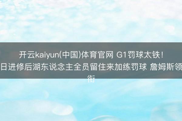 开云kaiyun(中国)体育官网 G1罚球太铁！本日进修后湖东说念主全员留住来加练罚球 詹姆斯领衔