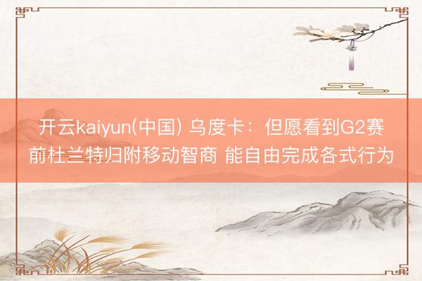 开云kaiyun(中国) 乌度卡：但愿看到G2赛前杜兰特归附移动智商 能自由完成各式行为