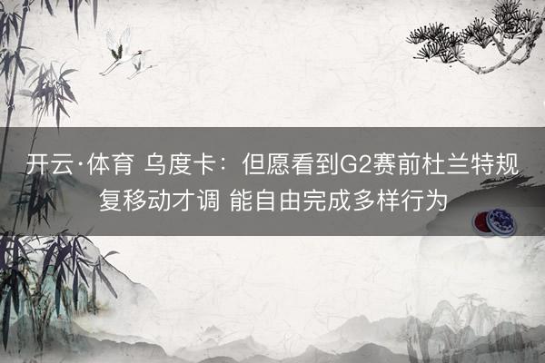 开云·体育 乌度卡：但愿看到G2赛前杜兰特规复移动才调 能自由完成多样行为
