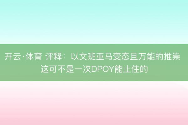 开云·体育 评释：以文班亚马变态且万能的推崇 这可不是一次DPOY能止住的