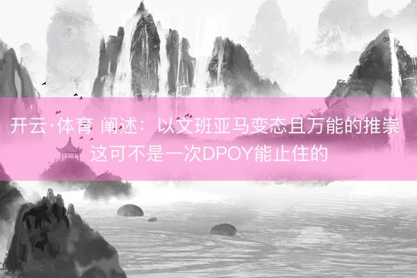开云·体育 阐述：以文班亚马变态且万能的推崇 这可不是一次DPOY能止住的