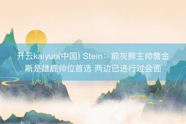开云kaiyun(中国) Stein：前灰熊主帅詹金斯是雄鹿帅位首选 两边已进行过会面