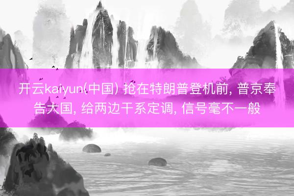 开云kaiyun(中国) 抢在特朗普登机前， 普京奉告大国， 给两边干系定调， 信号毫不一般