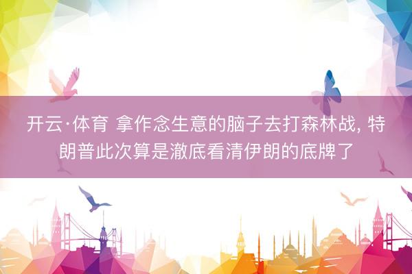 开云·体育 拿作念生意的脑子去打森林战， 特朗普此次算是澈底看清伊朗的底牌了