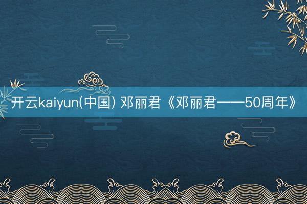 开云kaiyun(中国) 邓丽君《邓丽君——50周年》