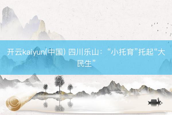 开云kaiyun(中国) 四川乐山：“小托育”托起“大民生”