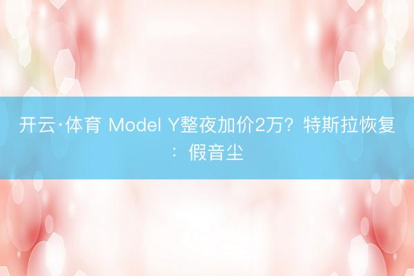 开云·体育 Model Y整夜加价2万？特斯拉恢复：假音尘