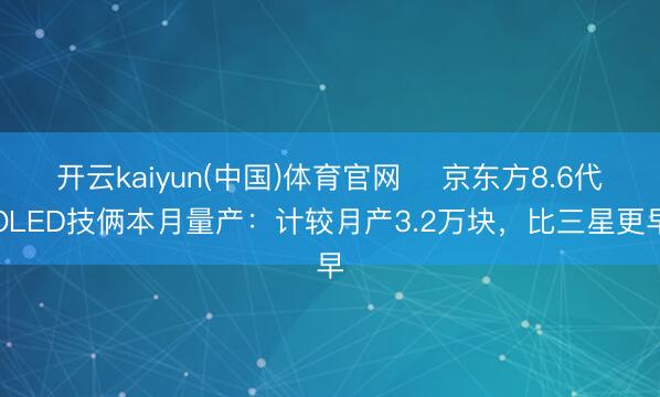 开云kaiyun(中国)体育官网 ​京东方8.6代OLED技俩本月量产：计较月产3.2万块，比三星更早