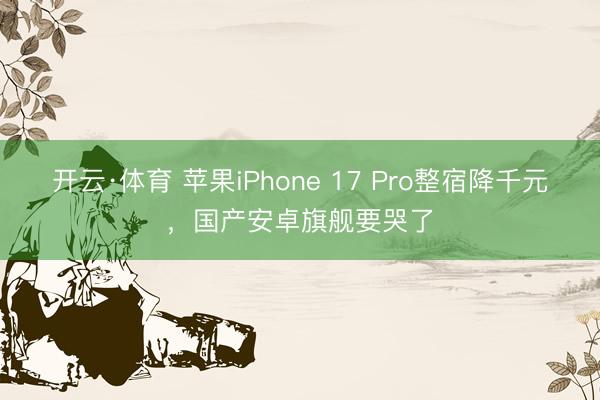 开云·体育 苹果iPhone 17 Pro整宿降千元，国产安卓旗舰要哭了
