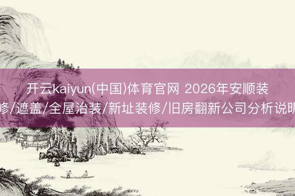 开云kaiyun(中国)体育官网 2026年安顺装修/遮盖/全屋治装/新址装修/旧房翻新公司分析说明